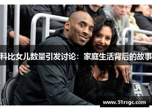 科比女儿数量引发讨论：家庭生活背后的故事