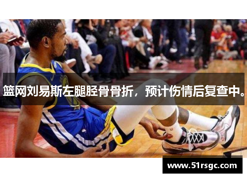 篮网刘易斯左腿胫骨骨折，预计伤情后复查中。