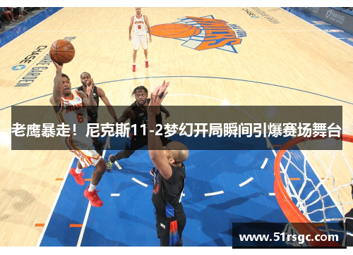 老鹰暴走！尼克斯11-2梦幻开局瞬间引爆赛场舞台