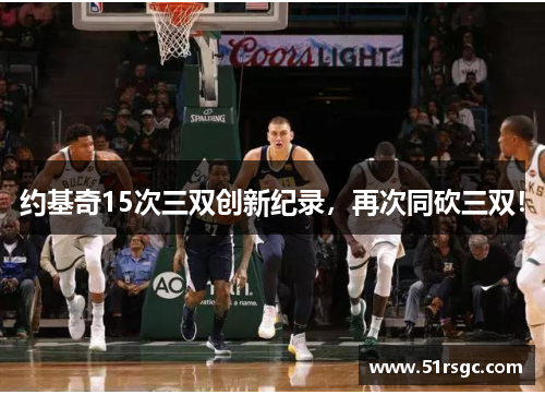 约基奇15次三双创新纪录，再次同砍三双！