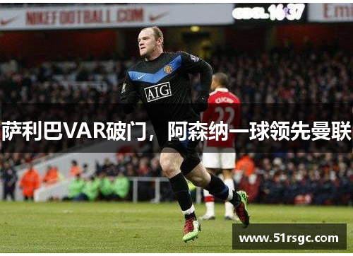 萨利巴VAR破门，阿森纳一球领先曼联